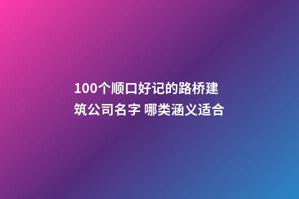 100个顺口好记的路桥建筑公司名字 哪类涵义适合